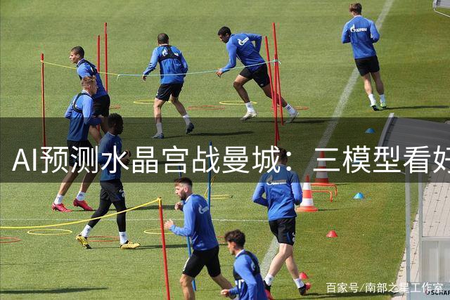 AI预测水晶宫战曼城：三模型看好蓝月亮，一家暗示冷门
